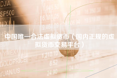 中国唯一合法虚拟货币（国内正规的虚拟货币交易平台）