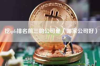 挖ipfs排名前三的公司是（哪家公司好）