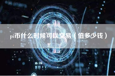 pi币什么时候可以交易（值多少钱）