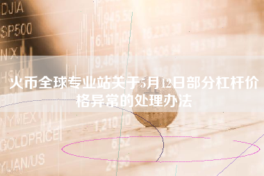火币全球专业站关于5月12日部分杠杆价格异常的处理办法