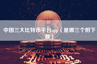 中国三大比特币平台app（是哪三个附下载）