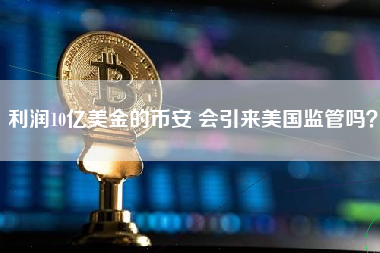 利润10亿美金的币安 会引来美国监管吗？