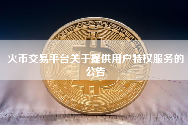 火币交易平台关于提供用户特权服务的公告