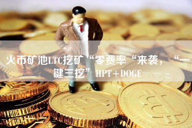 火币矿池LTC挖矿“零费率“来袭，“一键三挖”HPT+DOGE