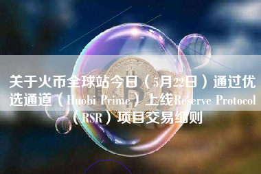 关于火币全球站今日（5月22日）通过优选通道（Huobi Prime）上线Reserve Protocol（RSR）项目交易细则