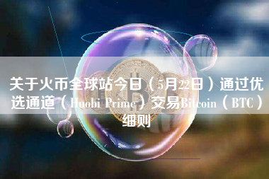 关于火币全球站今日（5月22日）通过优选通道（Huobi Prime）交易Bitcoin（BTC）细则