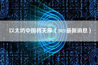 以太坊中国将关停（2021最新消息）