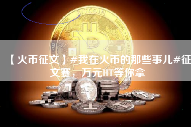 【火币征文】#我在火币的那些事儿#征文赛，万元HT等你拿
