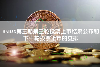 HADAX第三期第三轮投票上币结果公布和下一轮投票上币的安排