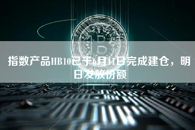 指数产品HB10已于6月11日完成建仓，明日发放份额