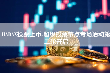 HADAX投票上币-超级投票节点专场活动第二轮开启