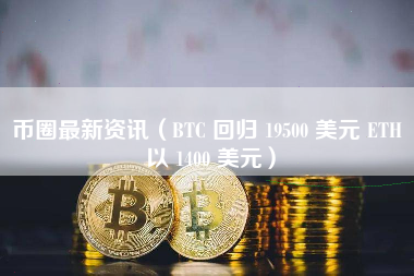 币圈最新资讯（BTC 回归 19500 美元 ETH 以 1400 美元）