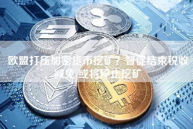 欧盟打压加密货币挖矿？督促结束税收减免 或将停止挖矿