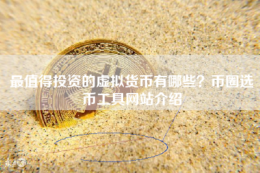 最值得投资的虚拟货币有哪些？币圈选币工具网站介绍
