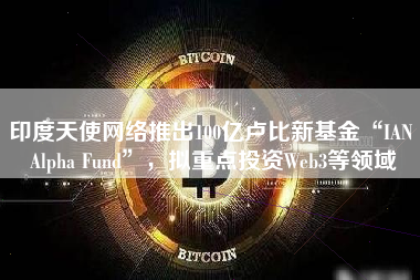 印度天使网络推出100亿卢比新基金“IAN Alpha Fund”，拟重点投资Web3等领域
