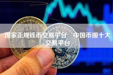 国家正规钱币交易平台 中国币圈十大交易平台