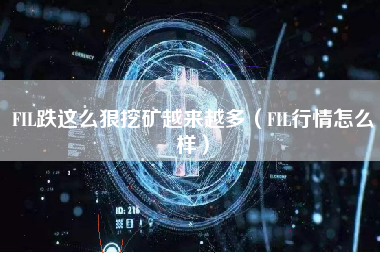 FIL跌这么狠挖矿越来越多（FIL行情怎么样）