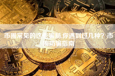 币圈常见的这些骗局,你遇到过几种？币圈防骗指南