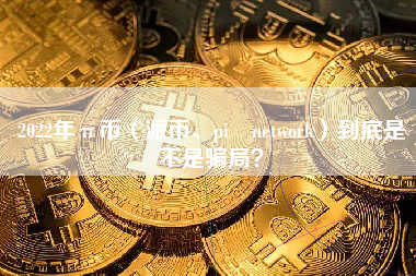 2022年π币（派币、pi network）到底是不是骗局？