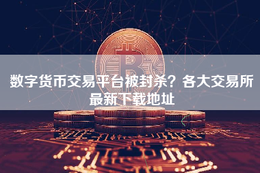 数字货币交易平台被封杀？各大交易所最新下载地址