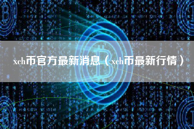 xch币官方最新消息（xch币最新行情）