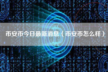 币安币今日最新消息（币安币怎么样）