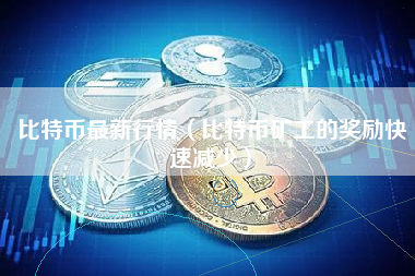 比特币最新行情（比特币矿工的奖励快速减少）