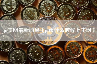pi主网最新消息（pi币什么时候上主网）
