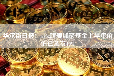 华尔街日报：a16z旗舰加密基金上半年价值已蒸发40%