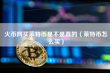 火币网买莱特币是不是真的（莱特币怎么买）