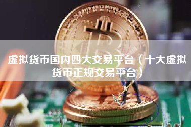 虚拟货币国内四大交易平台（十大虚拟货币正规交易平台）