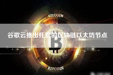 谷歌云推出托管的区块链以太坊节点 火币公告