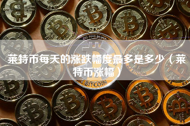莱特币每天的涨跌幅度最多是多少（莱特币涨幅）