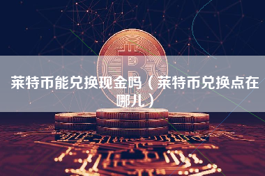 莱特币能兑换现金吗（莱特币兑换点在哪儿）