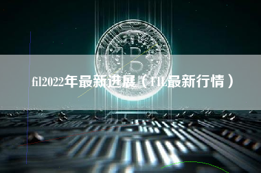 fil2022年最新进展（FIL最新行情）