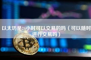 以太坊是24小时可以交易的吗（可以随时进行交易吗）