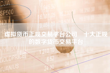 虚拟货币正规交易平台公司 十大正规的数字货币交易平台