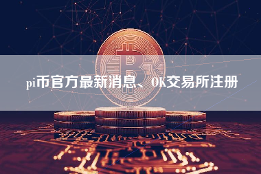 pi币官方最新消息、OK交易所注册