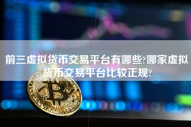 前三虚拟货币交易平台有哪些?哪家虚拟货币交易平台比较正规?