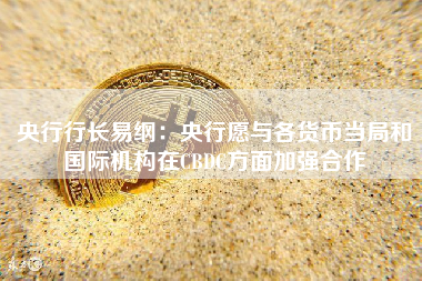 央行行长易纲：央行愿与各货币当局和国际机构在CBDC方面加强合作