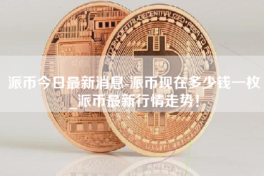 派币今日最新消息-派币现在多少钱一枚_派币最新行情走势！