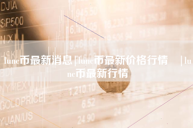 lunc币最新消息|lunc币最新价格行情 |lunc币最新行情
