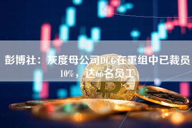 彭博社：灰度母公司DCG在重组中已裁员10%，达66名员工