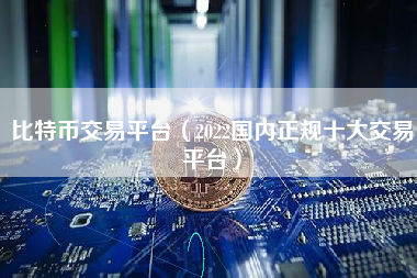比特币交易平台（2022国内正规十大交易平台）