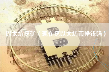 以太坊挖矿（现在挖以太坊币挣钱吗）