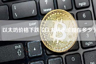 以太坊价格下跌（以太坊币价现在多少）