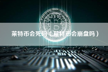莱特币会死吗（莱特币会崩盘吗）