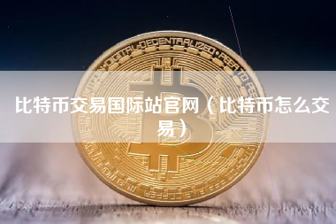 比特币交易国际站官网（比特币怎么交易）