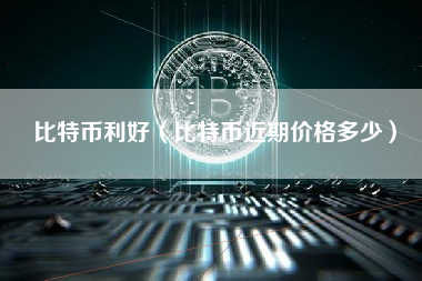比特币利好（比特币近期价格多少）