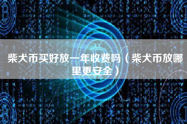 柴犬币买好放一年收费吗（柴犬币放哪里更安全）